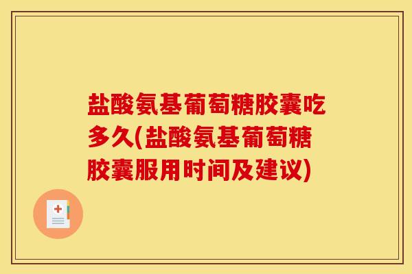 盐酸氨基葡萄糖胶囊吃多久(盐酸氨基葡萄糖胶囊服用时间及建议) 盐酸氨基葡萄糖胶囊吃多久(盐酸氨基葡萄糖胶囊服用时间及建议)