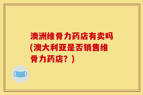 澳洲维骨力药店有卖吗(澳大利亚是否销售维骨力药店?) 澳洲维骨力药店有卖吗(澳大利亚是否销售维骨力药店?)