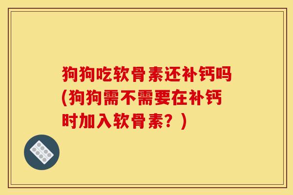 狗狗吃软骨素还补钙吗(狗狗需不需要在补钙时加入软骨素？)