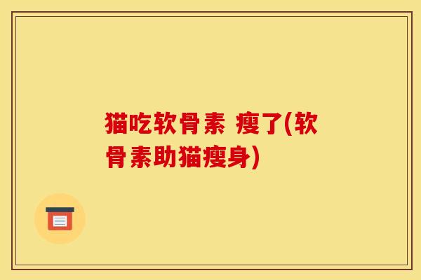 猫吃软骨素 瘦了(软骨素助猫瘦身)