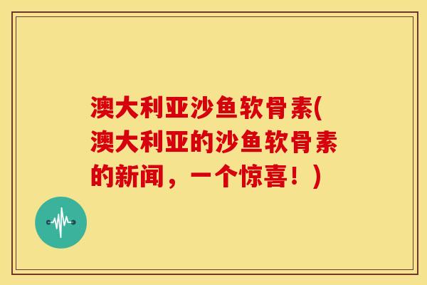 澳大利亚沙鱼软骨素(澳大利亚的沙鱼软骨素的新闻，一个惊喜！)