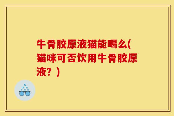 牛骨胶原液猫能喝么(猫咪可否饮用牛骨胶原液?) 牛骨胶原液猫能喝么(猫咪可否饮用牛骨胶原液?)