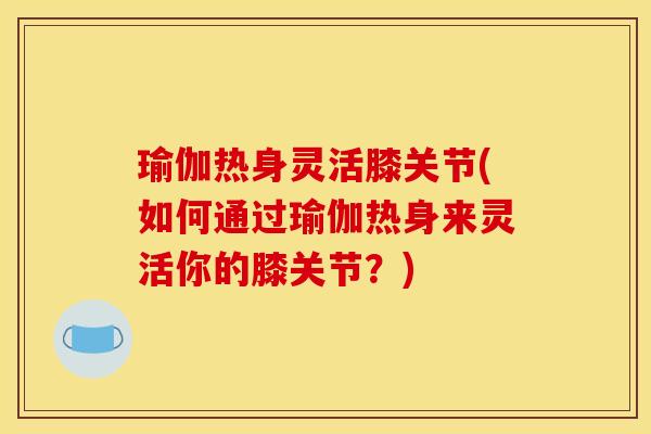 瑜伽热身灵活膝关节(如何通过瑜伽热身来灵活你的膝关节？)