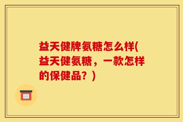 益天健牌氨糖怎么样(益天健氨糖,一款怎样的保健品?) 益天健牌氨糖怎么样(益天健氨糖,一款怎样的保健品?)