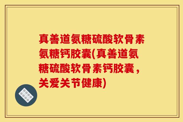 真善道氨糖硫酸软骨素氨糖钙胶囊(真善道氨糖硫酸软骨素钙胶囊，关爱关节健康)