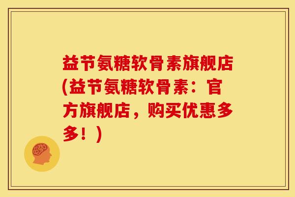 益节氨糖软骨素旗舰店(益节氨糖软骨素：官方旗舰店，购买优惠多多！)