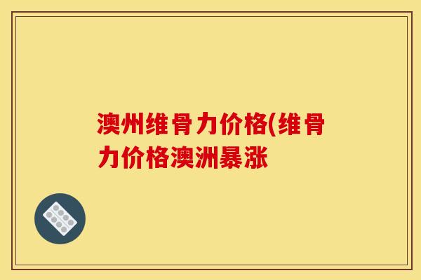 澳州维骨力价格(维骨力价格澳洲暴涨 澳州维骨力价格(维骨力价格澳洲暴涨