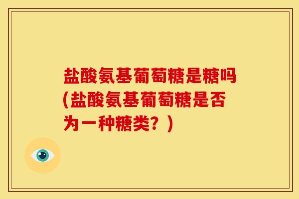 盐酸氨基葡萄糖是糖吗(盐酸氨基葡萄糖是否为一种糖类?) 盐酸氨基葡萄糖是糖吗(盐酸氨基葡萄糖是否为一种糖类?)