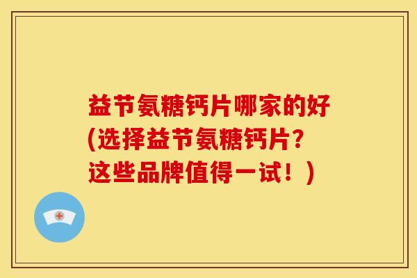 益节氨糖钙片哪家的好(选择益节氨糖钙片？这些品牌值得一试！)