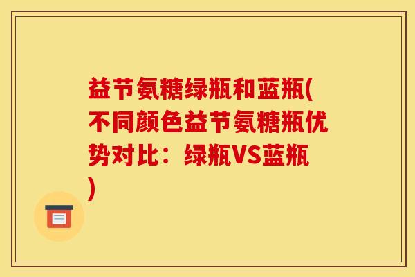 益节氨糖绿瓶和蓝瓶(不同颜色益节氨糖瓶优势对比:绿瓶VS蓝瓶) 益节氨糖绿瓶和蓝瓶(不同颜色益节氨糖瓶优势对比:绿瓶VS蓝瓶)