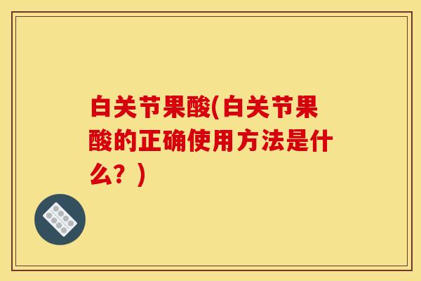 白关节果酸(白关节果酸的正确使用方法是什么？)