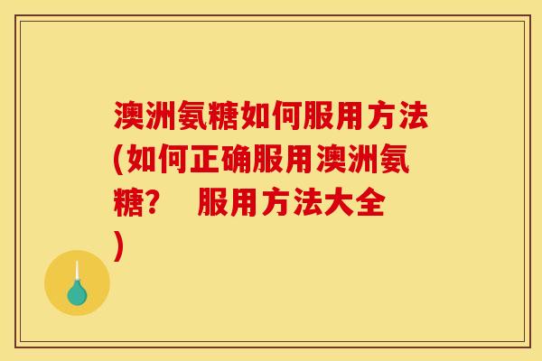 澳洲氨糖如何服用方法(如何正确服用澳洲氨糖？  服用方法大全)