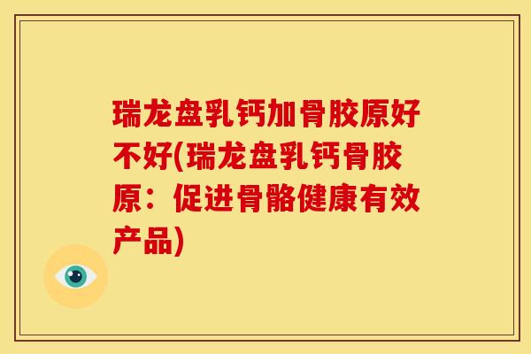 瑞龙盘乳钙加骨胶原好不好(瑞龙盘乳钙骨胶原：促进骨骼健康有效产品)