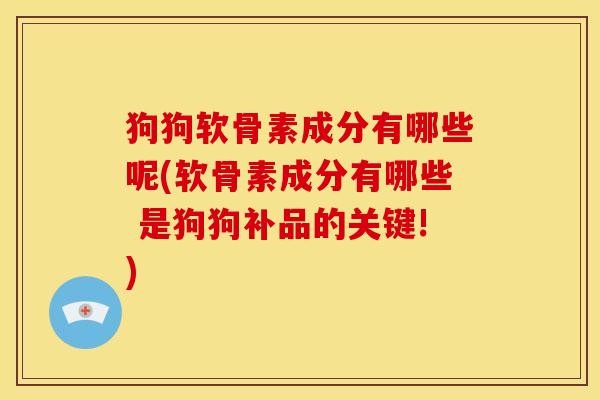 狗狗软骨素成分有哪些呢(软骨素成分有哪些 是狗狗补品的关键!)