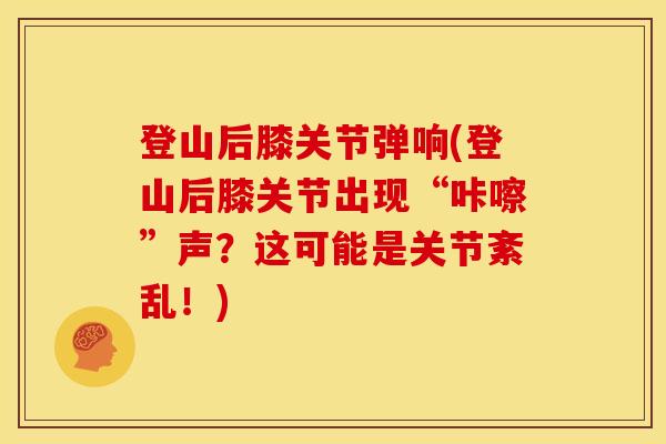 登山后膝关节弹响(登山后膝关节出现“咔嚓”声？这可能是关节紊乱！)