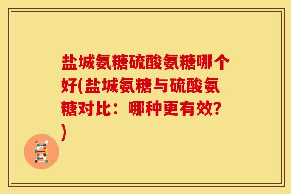 盐城氨糖硫酸氨糖哪个好(盐城氨糖与硫酸氨糖对比:哪种更有效?) 盐城氨糖硫酸氨糖哪个好(盐城氨糖与硫酸氨糖对比:哪种更有效?)