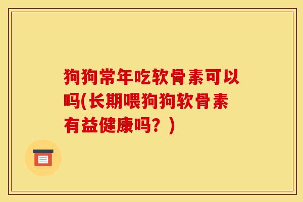 狗狗常年吃软骨素可以吗(长期喂狗狗软骨素有益健康吗?) 狗狗常年吃软骨素可以吗(长期喂狗狗软骨素有益健康吗?)