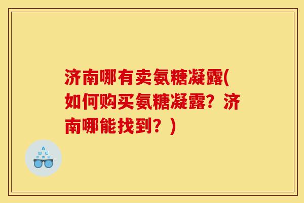 济南哪有卖氨糖凝露(如何购买氨糖凝露?济南哪能找到?) 济南哪有卖氨糖凝露(如何购买氨糖凝露?济南哪能找到?)