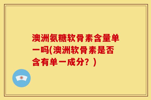 澳洲氨糖软骨素含量单一吗(澳洲软骨素是否含有单一成分？)