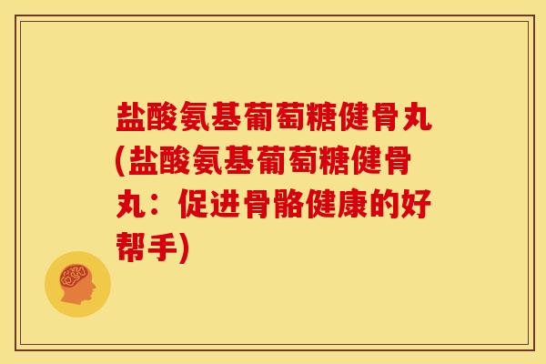 盐酸氨基葡萄糖健骨丸(盐酸氨基葡萄糖健骨丸:促进骨骼健康的好帮手) 盐酸氨基葡萄糖健骨丸(盐酸氨基葡萄糖健骨丸:促进骨骼健康的好帮手)