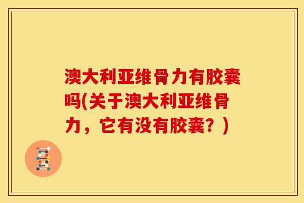 澳大利亚维骨力有胶囊吗(关于澳大利亚维骨力，它有没有胶囊？)