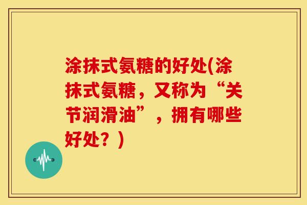 涂抹式氨糖的好处(涂抹式氨糖,又称为“关节润滑油”,拥有哪些好处?) 涂抹式氨糖的好处(涂抹式氨糖,又称为“关节润滑油”,拥有哪些好处?)