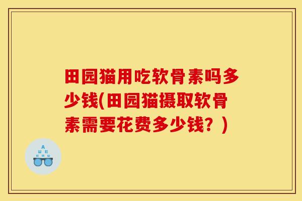 田园猫用吃软骨素吗多少钱(田园猫摄取软骨素需要花费多少钱?) 田园猫用吃软骨素吗多少钱(田园猫摄取软骨素需要花费多少钱?)