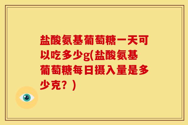 盐酸氨基葡萄糖一天可以吃多少g(盐酸氨基葡萄糖每日摄入量是多少克?) 盐酸氨基葡萄糖一天可以吃多少g(盐酸氨基葡萄糖每日摄入量是多少克?)