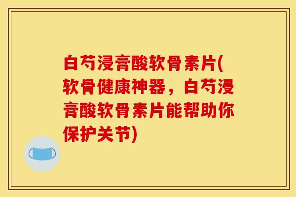 白芍浸膏酸软骨素片(软骨健康神器,白芍浸膏酸软骨素片能帮助你保护关节) 白芍浸膏酸软骨素片(软骨健康神器,白芍浸膏酸软骨素片能帮助你保护关节)