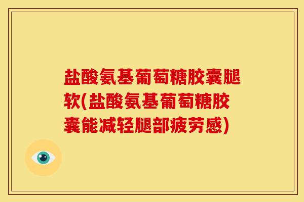 盐酸氨基葡萄糖胶囊腿软(盐酸氨基葡萄糖胶囊能减轻腿部疲劳感) 盐酸氨基葡萄糖胶囊腿软(盐酸氨基葡萄糖胶囊能减轻腿部疲劳感)