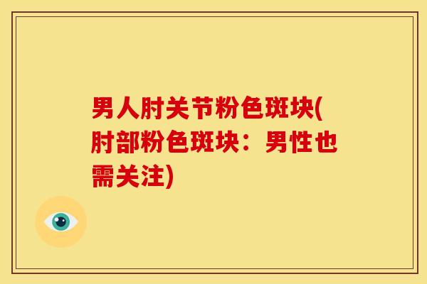 男人肘关节粉色斑块(肘部粉色斑块:男性也需关注) 男人肘关节粉色斑块(肘部粉色斑块:男性也需关注)