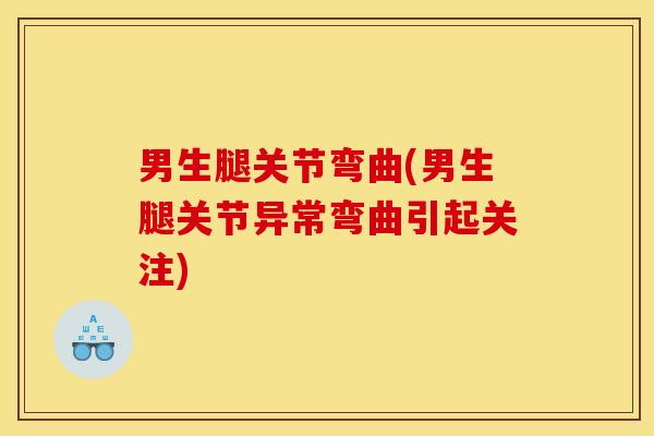 男生腿关节弯曲(男生腿关节异常弯曲引起关注) 男生腿关节弯曲(男生腿关节异常弯曲引起关注)