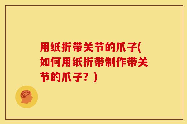 用纸折带关节的爪子(如何用纸折带制作带关节的爪子?) 用纸折带关节的爪子(如何用纸折带制作带关节的爪子?)