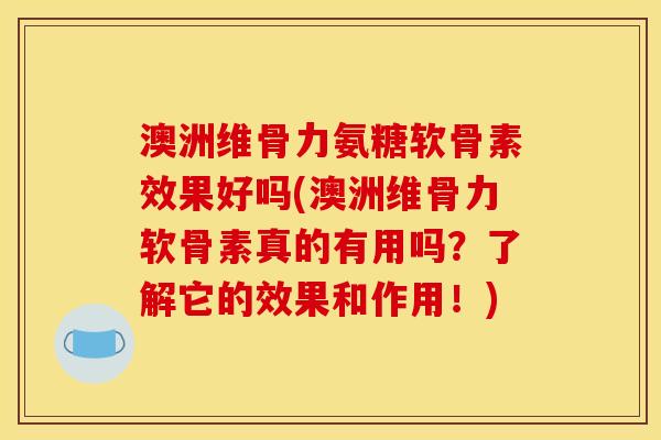 澳洲维骨力氨糖软骨素效果好吗(澳洲维骨力软骨素真的有用吗?了解它的效果和作用!) 澳洲维骨力氨糖软骨素效果好吗(澳洲维骨力软骨素真的有用吗?了解它的效果和作用!)