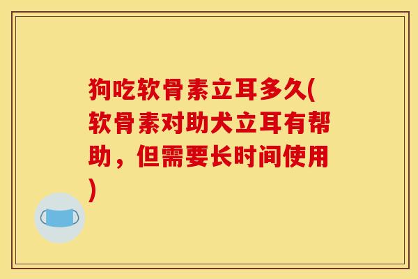 狗吃软骨素立耳多久(软骨素对助犬立耳有帮助，但需要长时间使用)