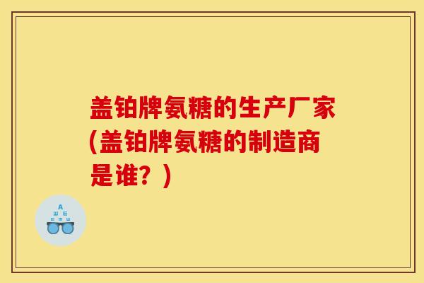 盖铂牌氨糖的生产厂家(盖铂牌氨糖的制造商是谁？)