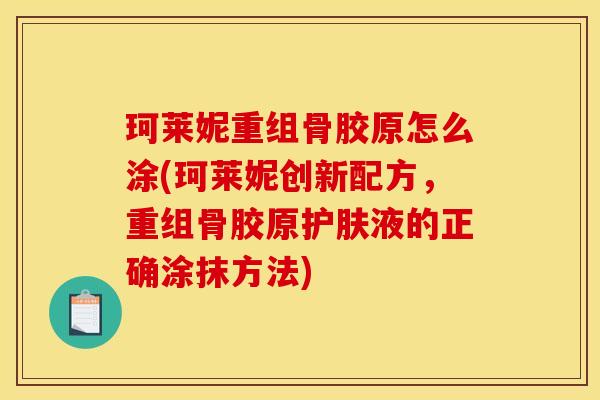 珂莱妮重组骨胶原怎么涂(珂莱妮创新配方,重组骨胶原护肤液的正确涂抹方法) 珂莱妮重组骨胶原怎么涂(珂莱妮创新配方,重组骨胶原护肤液的正确涂抹方法)