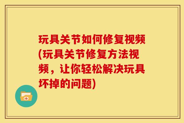 玩具关节如何修复视频(玩具关节修复方法视频,让你轻松解决玩具坏掉的问题) 玩具关节如何修复视频(玩具关节修复方法视频,让你轻松解决玩具坏掉的问题)