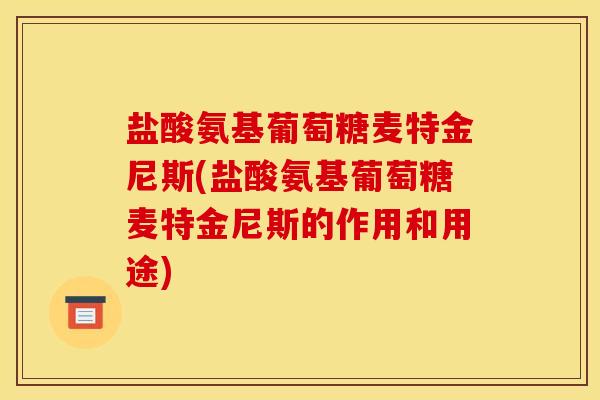 盐酸氨基葡萄糖麦特金尼斯(盐酸氨基葡萄糖麦特金尼斯的作用和用途) 盐酸氨基葡萄糖麦特金尼斯(盐酸氨基葡萄糖麦特金尼斯的作用和用途)