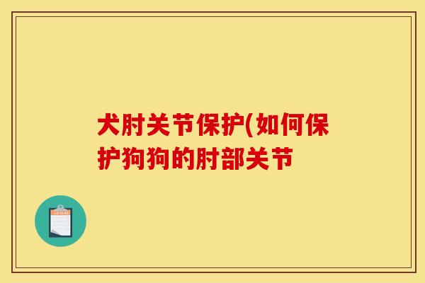 犬肘关节保护(如何保护狗狗的肘部关节 犬肘关节保护(如何保护狗狗的肘部关节