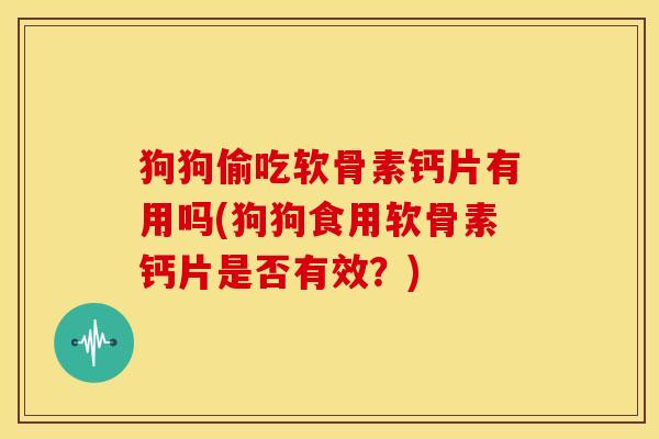 狗狗偷吃软骨素钙片有用吗(狗狗食用软骨素钙片是否有效?) 狗狗偷吃软骨素钙片有用吗(狗狗食用软骨素钙片是否有效?)