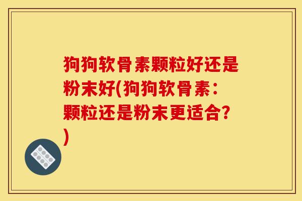 狗狗软骨素颗粒好还是粉末好(狗狗软骨素:颗粒还是粉末更适合?) 狗狗软骨素颗粒好还是粉末好(狗狗软骨素:颗粒还是粉末更适合?)