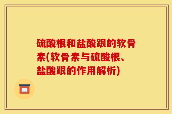 硫酸根和盐酸跟的软骨素(软骨素与硫酸根、盐酸跟的作用解析)
