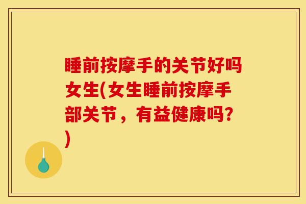 睡前按摩手的关节好吗女生(女生睡前按摩手部关节，有益健康吗？)