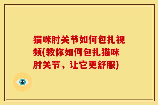 猫咪肘关节如何包扎视频(教你如何包扎猫咪肘关节,让它更舒服) 猫咪肘关节如何包扎视频(教你如何包扎猫咪肘关节,让它更舒服)