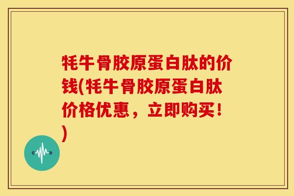 牦牛骨胶原蛋白肽的价钱(牦牛骨胶原蛋白肽价格优惠，立即购买！)