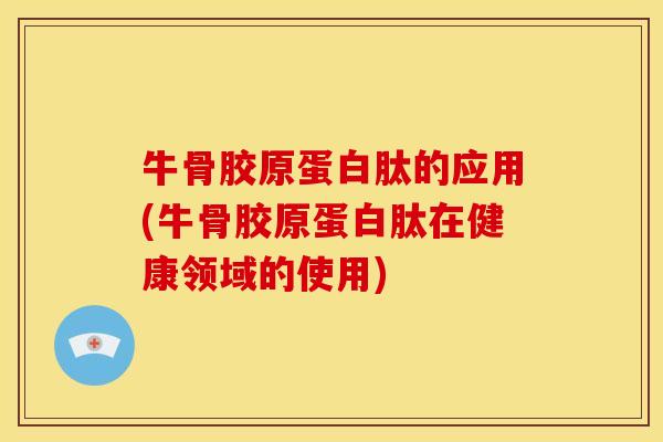 牛骨胶原蛋白肽的应用(牛骨胶原蛋白肽在健康领域的使用) 牛骨胶原蛋白肽的应用(牛骨胶原蛋白肽在健康领域的使用)