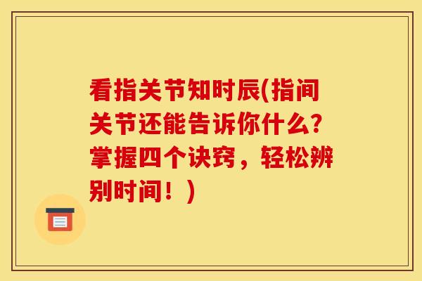看指关节知时辰(指间关节还能告诉你什么?掌握四个诀窍,轻松辨别时间!) 看指关节知时辰(指间关节还能告诉你什么?掌握四个诀窍,轻松辨别时间!)