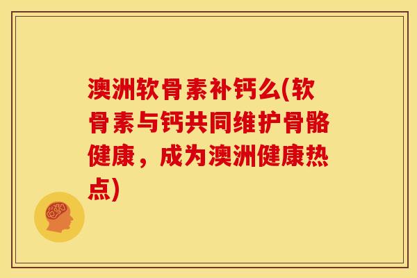 澳洲软骨素补钙么(软骨素与钙共同维护骨骼健康，成为澳洲健康热点)