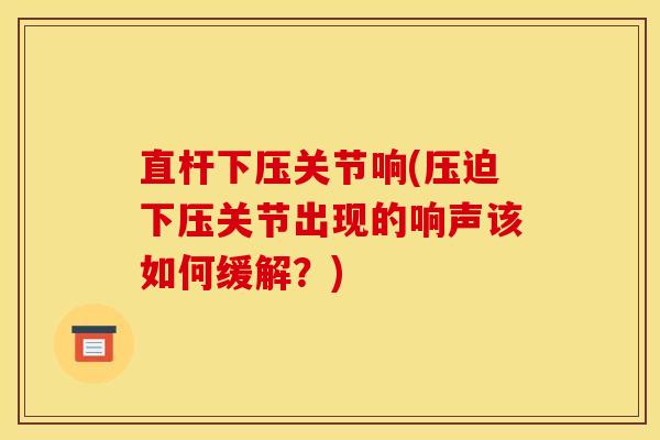 直杆下压关节响(压迫下压关节出现的响声该如何缓解？)